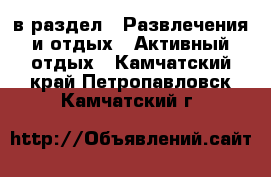  в раздел : Развлечения и отдых » Активный отдых . Камчатский край,Петропавловск-Камчатский г.